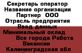 Секретарь-оператор › Название организации ­ Партнер, ООО › Отрасль предприятия ­ Ввод данных › Минимальный оклад ­ 24 000 - Все города Работа » Вакансии   . Калининградская обл.,Приморск г.